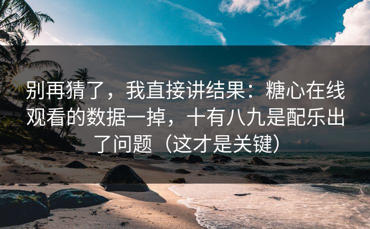 别再猜了，我直接讲结果：糖心在线观看的数据一掉，十有八九是配乐出了问题（这才是关键）