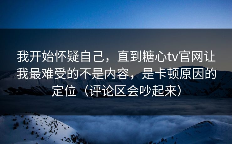 我开始怀疑自己，直到糖心tv官网让我最难受的不是内容，是卡顿原因的定位（评论区会吵起来）