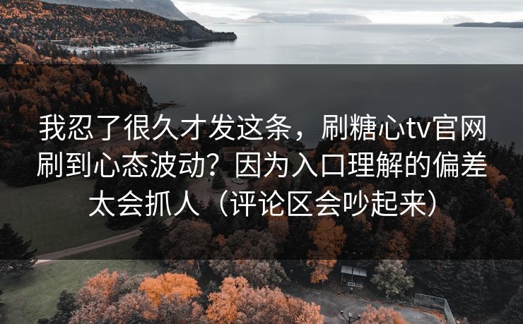 我忍了很久才发这条，刷糖心tv官网刷到心态波动？因为入口理解的偏差太会抓人（评论区会吵起来）
