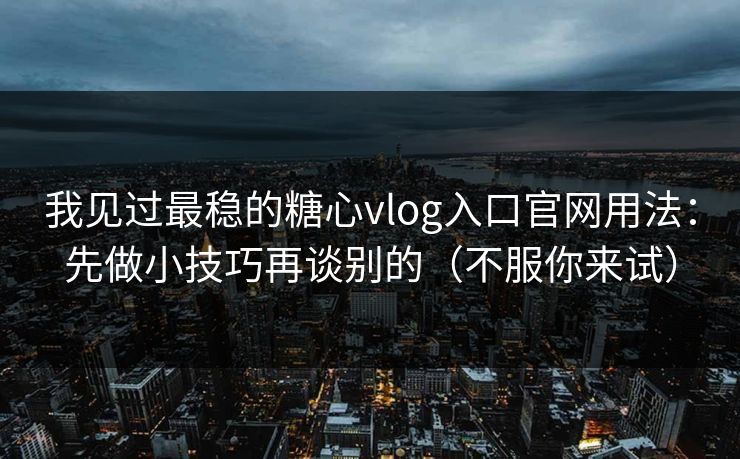 我见过最稳的糖心vlog入口官网用法：先做小技巧再谈别的（不服你来试）