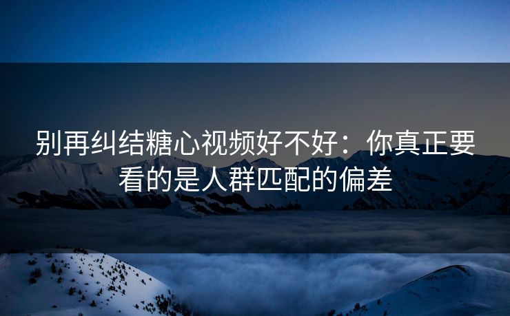 别再纠结糖心视频好不好：你真正要看的是人群匹配的偏差