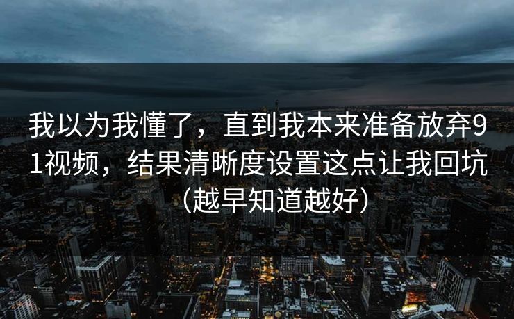 我以为我懂了，直到我本来准备放弃91视频，结果清晰度设置这点让我回坑（越早知道越好）