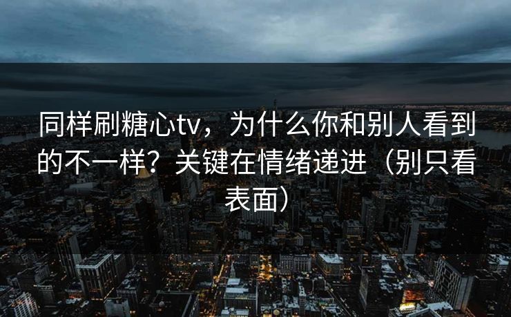 同样刷糖心tv，为什么你和别人看到的不一样？关键在情绪递进（别只看表面）