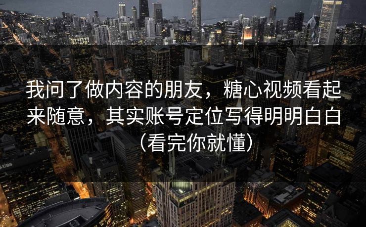 我问了做内容的朋友，糖心视频看起来随意，其实账号定位写得明明白白（看完你就懂）