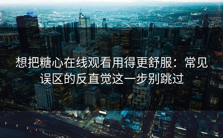 想把糖心在线观看用得更舒服：常见误区的反直觉这一步别跳过