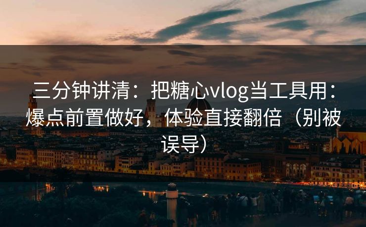 三分钟讲清：把糖心vlog当工具用：爆点前置做好，体验直接翻倍（别被误导）