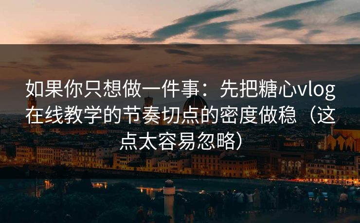 如果你只想做一件事：先把糖心vlog在线教学的节奏切点的密度做稳（这点太容易忽略）