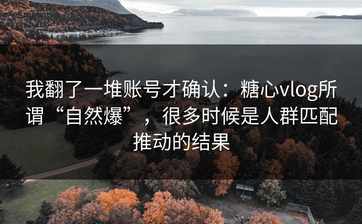 我翻了一堆账号才确认：糖心vlog所谓“自然爆”，很多时候是人群匹配推动的结果