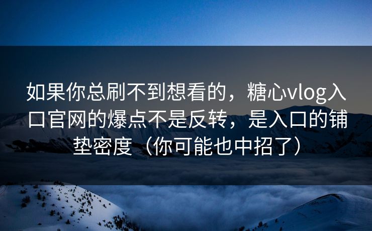 如果你总刷不到想看的，糖心vlog入口官网的爆点不是反转，是入口的铺垫密度（你可能也中招了）