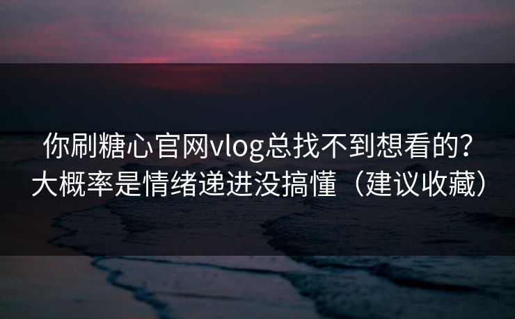 你刷糖心官网vlog总找不到想看的？大概率是情绪递进没搞懂（建议收藏）