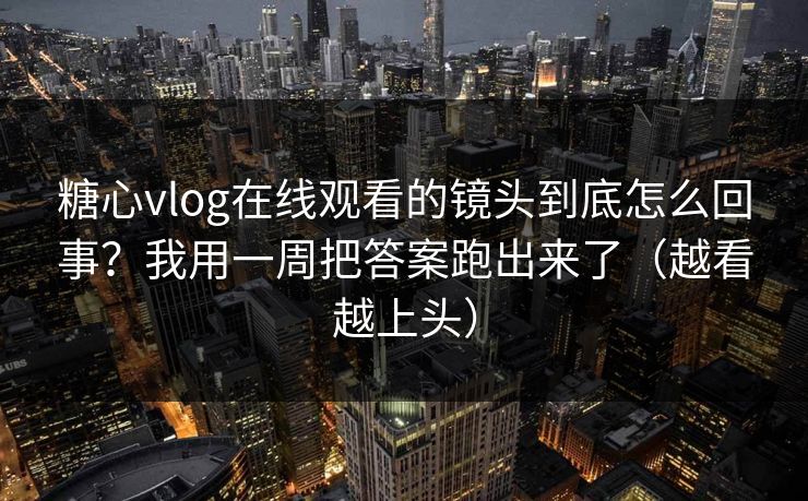 糖心vlog在线观看的镜头到底怎么回事？我用一周把答案跑出来了（越看越上头）