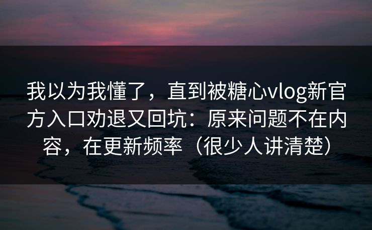 我以为我懂了，直到被糖心vlog新官方入口劝退又回坑：原来问题不在内容，在更新频率（很少人讲清楚）