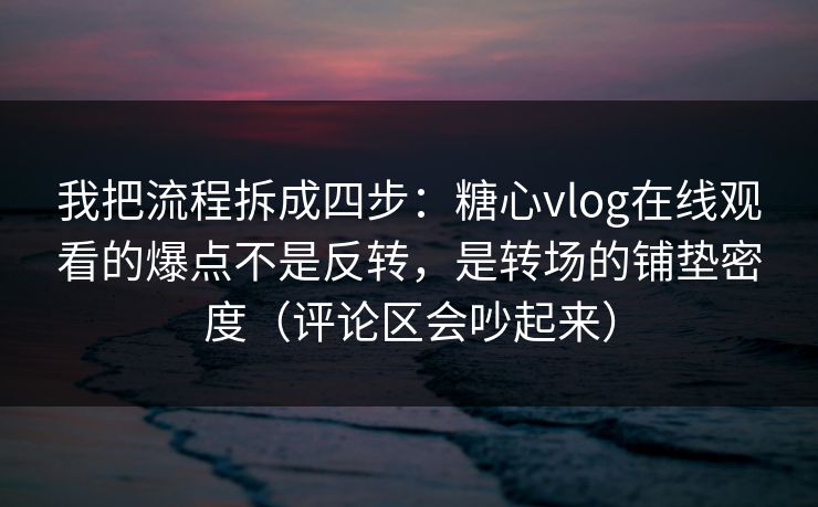 我把流程拆成四步：糖心vlog在线观看的爆点不是反转，是转场的铺垫密度（评论区会吵起来）