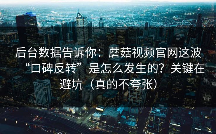 后台数据告诉你：蘑菇视频官网这波“口碑反转”是怎么发生的？关键在避坑（真的不夸张）