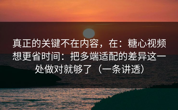 真正的关键不在内容，在：糖心视频想更省时间：把多端适配的差异这一处做对就够了（一条讲透）