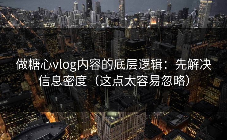 做糖心vlog内容的底层逻辑：先解决信息密度（这点太容易忽略）