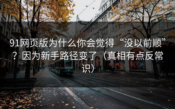 91网页版为什么你会觉得“没以前顺”？因为新手路径变了（真相有点反常识）