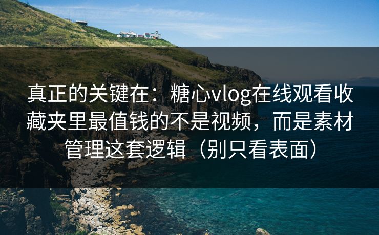 真正的关键在：糖心vlog在线观看收藏夹里最值钱的不是视频，而是素材管理这套逻辑（别只看表面）