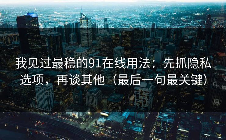 我见过最稳的91在线用法：先抓隐私选项，再谈其他（最后一句最关键）