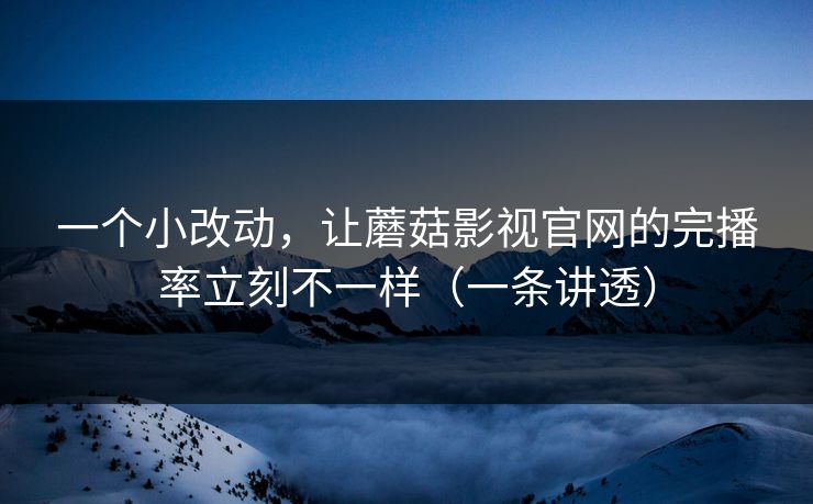 一个小改动，让蘑菇影视官网的完播率立刻不一样（一条讲透）