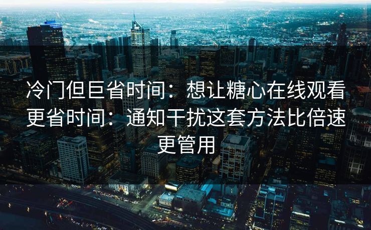 冷门但巨省时间：想让糖心在线观看更省时间：通知干扰这套方法比倍速更管用