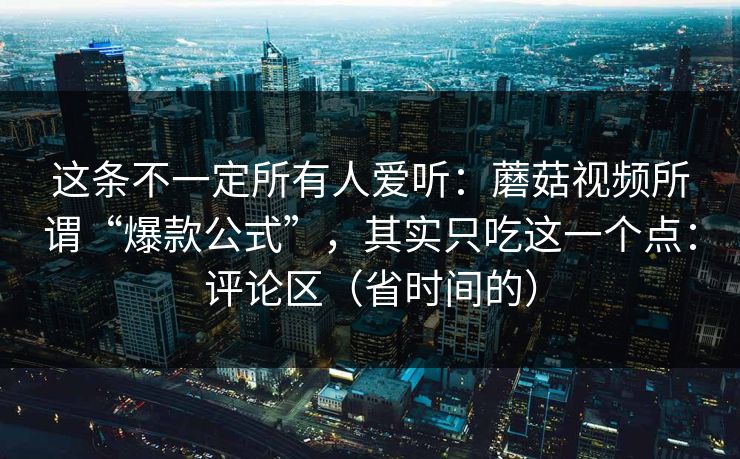这条不一定所有人爱听：蘑菇视频所谓“爆款公式”，其实只吃这一个点：评论区（省时间的）