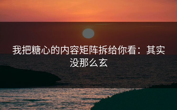 我把糖心的内容矩阵拆给你看：其实没那么玄