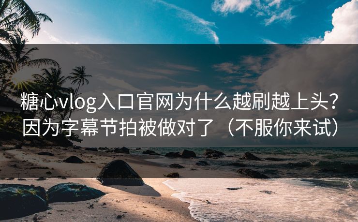糖心vlog入口官网为什么越刷越上头？因为字幕节拍被做对了（不服你来试）