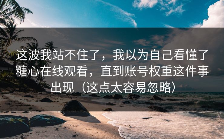 这波我站不住了，我以为自己看懂了糖心在线观看，直到账号权重这件事出现（这点太容易忽略）