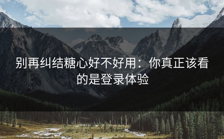 别再纠结糖心好不好用：你真正该看的是登录体验