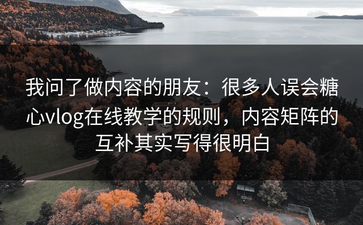 我问了做内容的朋友：很多人误会糖心vlog在线教学的规则，内容矩阵的互补其实写得很明白