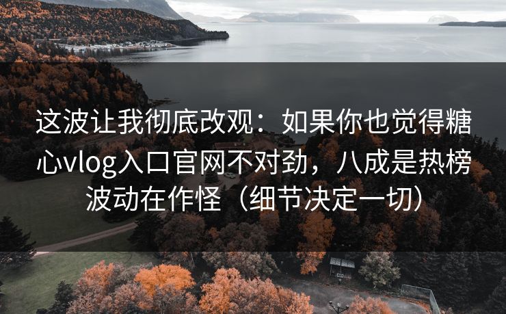 这波让我彻底改观：如果你也觉得糖心vlog入口官网不对劲，八成是热榜波动在作怪（细节决定一切）