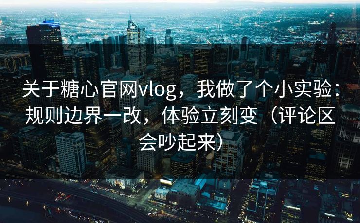 关于糖心官网vlog，我做了个小实验：规则边界一改，体验立刻变（评论区会吵起来）