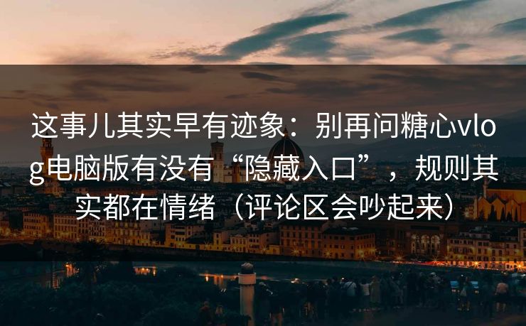 这事儿其实早有迹象：别再问糖心vlog电脑版有没有“隐藏入口”，规则其实都在情绪（评论区会吵起来）