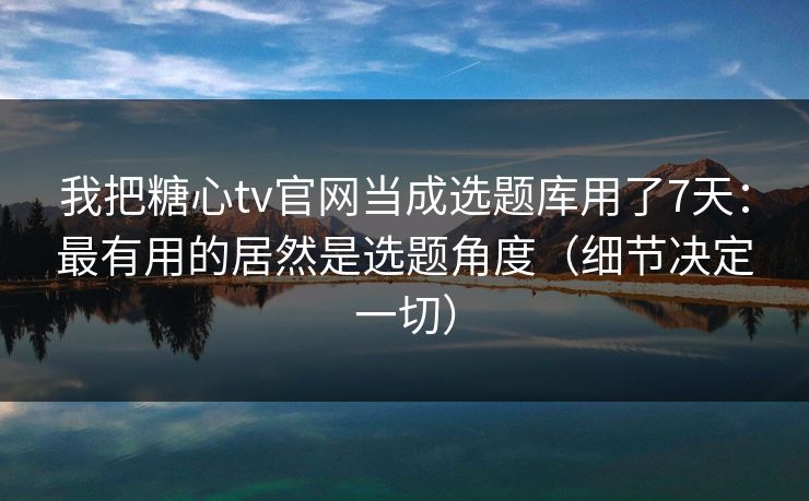 我把糖心tv官网当成选题库用了7天：最有用的居然是选题角度（细节决定一切）