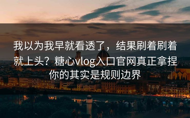 我以为我早就看透了，结果刷着刷着就上头？糖心vlog入口官网真正拿捏你的其实是规则边界