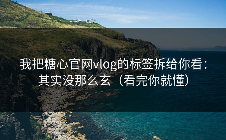 我把糖心官网vlog的标签拆给你看：其实没那么玄（看完你就懂）