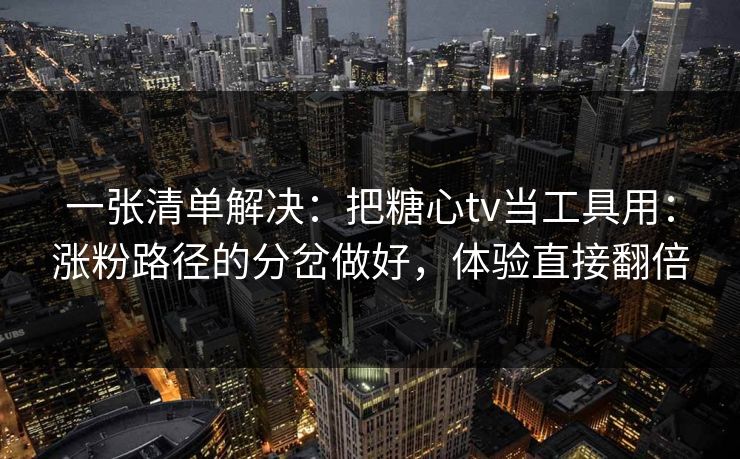 一张清单解决：把糖心tv当工具用：涨粉路径的分岔做好，体验直接翻倍