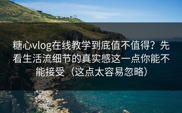 糖心vlog在线教学到底值不值得？先看生活流细节的真实感这一点你能不能接受（这点太容易忽略）