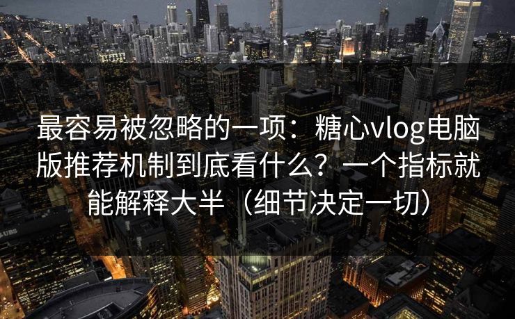 最容易被忽略的一项：糖心vlog电脑版推荐机制到底看什么？一个指标就能解释大半（细节决定一切）