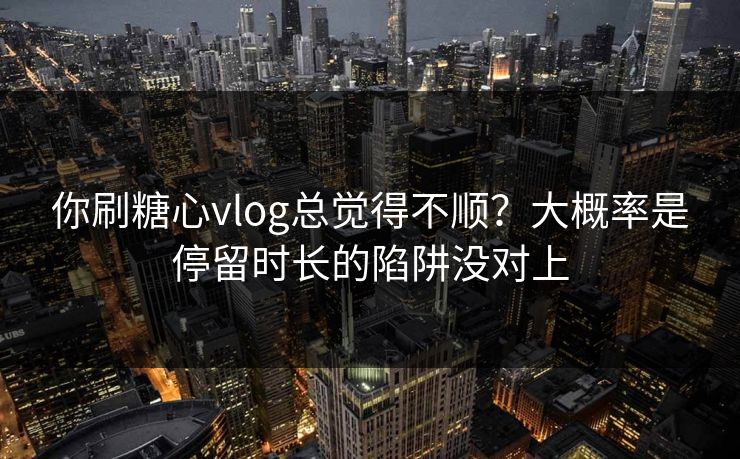你刷糖心vlog总觉得不顺？大概率是停留时长的陷阱没对上