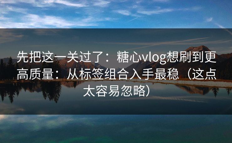 先把这一关过了：糖心vlog想刷到更高质量：从标签组合入手最稳（这点太容易忽略）