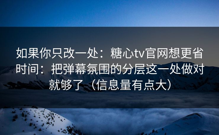 如果你只改一处：糖心tv官网想更省时间：把弹幕氛围的分层这一处做对就够了（信息量有点大）