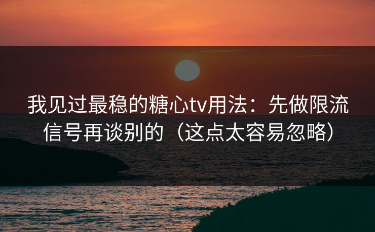 我见过最稳的糖心tv用法：先做限流信号再谈别的（这点太容易忽略）
