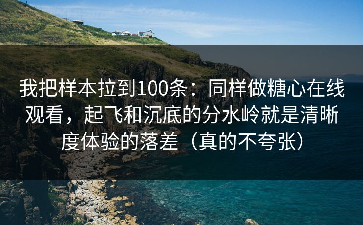 我把样本拉到100条：同样做糖心在线观看，起飞和沉底的分水岭就是清晰度体验的落差（真的不夸张）