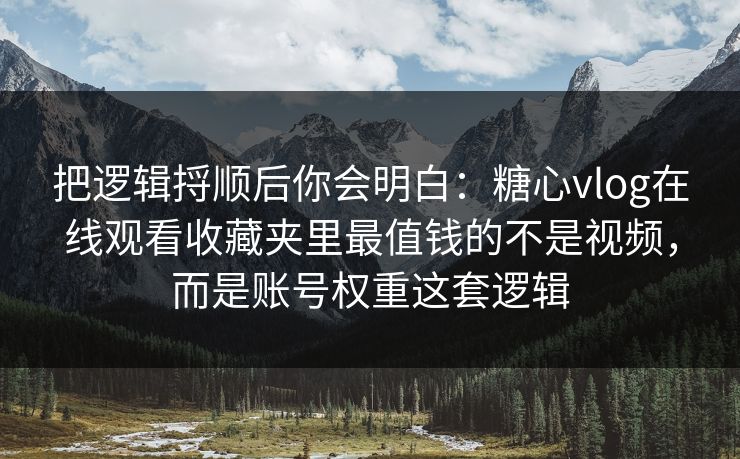 把逻辑捋顺后你会明白：糖心vlog在线观看收藏夹里最值钱的不是视频，而是账号权重这套逻辑