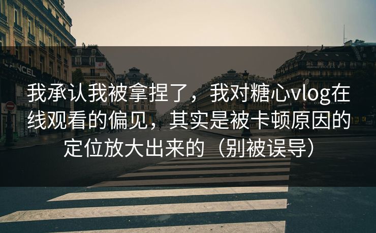 我承认我被拿捏了，我对糖心vlog在线观看的偏见，其实是被卡顿原因的定位放大出来的（别被误导）