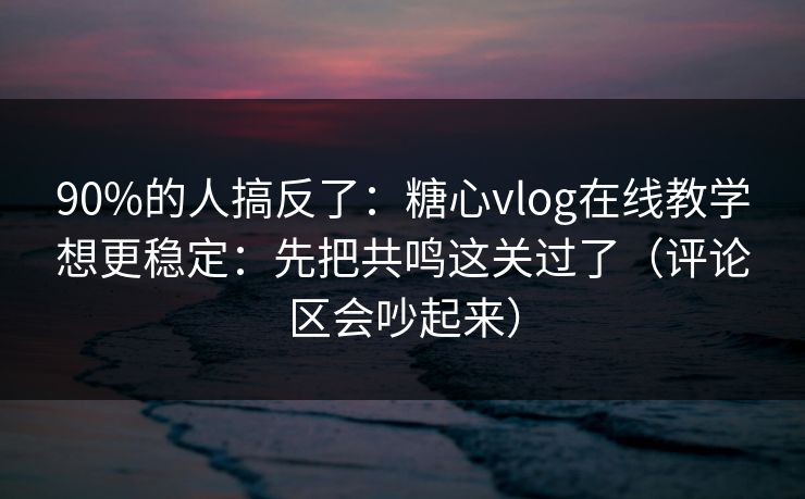90%的人搞反了：糖心vlog在线教学想更稳定：先把共鸣这关过了（评论区会吵起来）