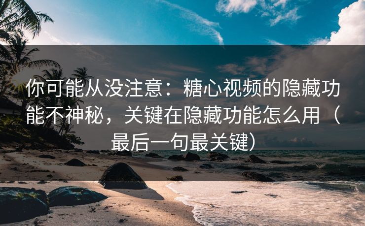 你可能从没注意：糖心视频的隐藏功能不神秘，关键在隐藏功能怎么用（最后一句最关键）