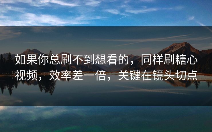 如果你总刷不到想看的，同样刷糖心视频，效率差一倍，关键在镜头切点